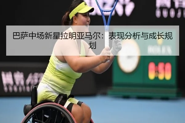 巴萨中场新星拉明亚马尔：表现分析与成长规划 - 8868sports